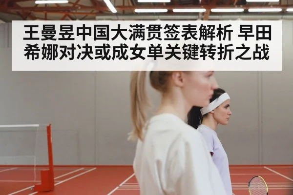 王曼昱中国大满贯签表解析 早田希娜对决或成女单关键转折之战