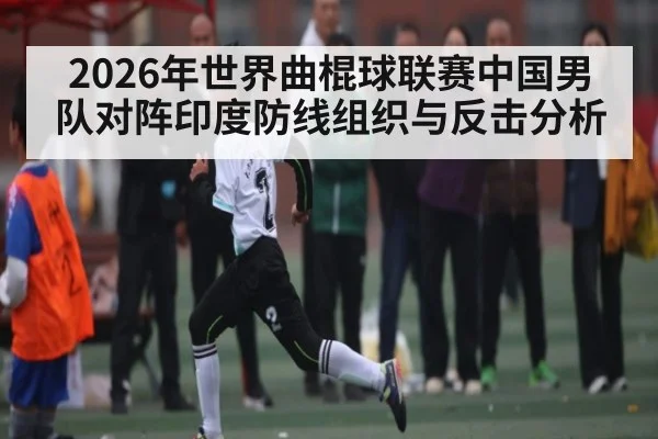 2026年世界曲棍球联赛中国男队对阵印度防线组织与反击分析