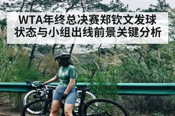 WTA年终总决赛郑钦文发球状态与小组出线前景关键分析