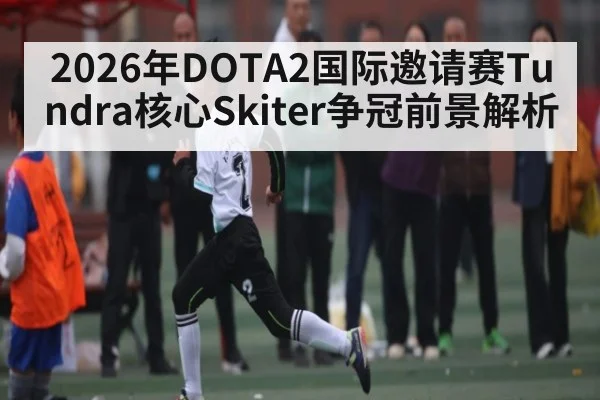 2026年DOTA2国际邀请赛Tundra核心Skiter争冠前景解析