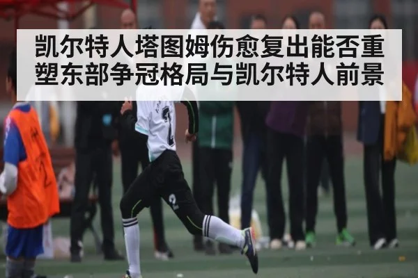 凯尔特人塔图姆伤愈复出能否重塑东部争冠格局与凯尔特人前景